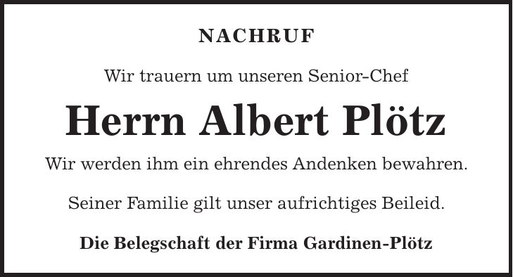 Nachruf Wir trauern um unseren Senior-Chef Herrn Albert Plötz Wir werden ihm ein ehrendes Andenken bewahren. Seiner Familie gilt unser aufrichtiges Beileid. Die Belegschaft der Firma Gardinen-Plötz