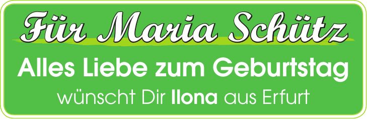 Für Maria Schütz Alles Liebe zum Geburtstag wünscht Dir Ilona aus Erfurt 