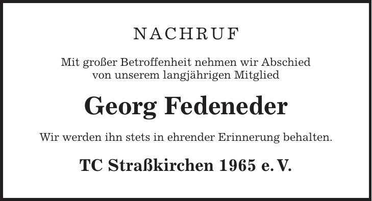 Nachruf Mit großer Betroffenheit nehmen wir Abschied von unserem langjährigen Mitglied Georg Fedeneder Wir werden ihn stets in ehrender Erinnerung behalten. TC Straßkirchen 1965 e. V.