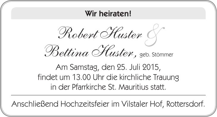 Wir heiraten! Robert Huster & Bettina Huster, geb. Stömmer Am Samstag, den 25. Juli 2015, findet um 13.00 Uhr die kirchliche Trauung in der Pfarrkirche St. Mauritius statt. Anschließend Hochzeitsfeier im Vilstaler Hof, Rottersdorf.