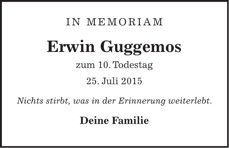 In Memoriam Erwin Guggemos zum 10. Todestag 25. Juli 2015 Nichts stirbt, was in der Erinnerung weiterlebt. Deine Familie