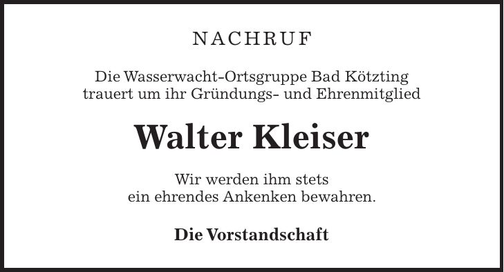 Nachruf Die Wasserwacht-Ortsgruppe Bad Kötzting trauert um ihr Gründungs- und Ehrenmitglied Walter Kleiser Wir werden ihm stets ein ehrendes Ankenken bewahren. Die Vorstandschaft 
