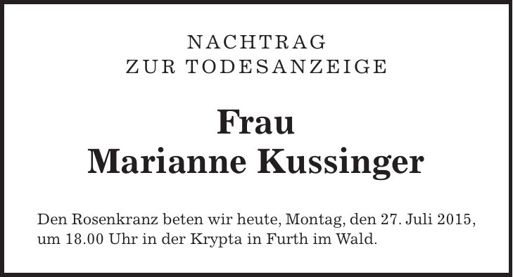 Nachtrag zur Todesanzeige Frau Marianne Kussinger Den Rosenkranz beten wir heute, Montag, den 27. Juli 2015, um 18.00 Uhr in der Krypta in Furth im Wald. 