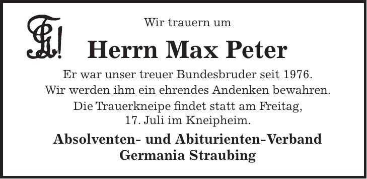 Wir trauern um Herrn Max Peter Er war unser treuer Bundesbruder seit 1976. Wir werden ihm ein ehrendes Andenken bewahren. Die Trauerkneipe findet statt am Freitag, 17. Juli im Kneipheim. Absolventen- und Abiturienten-Verband Germania Straubing 