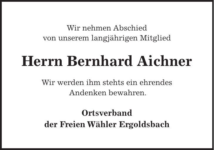 Wir nehmen Abschied von unserem langjährigen Mitglied Herrn Bernhard Aichner Wir werden ihm stehts ein ehrendes Andenken bewahren. Ortsverband der Freien Wähler Ergoldsbach 