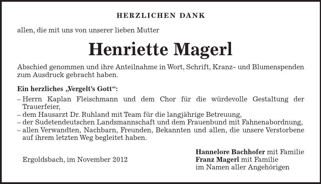 HERZLICHEN DANK allen, die mit uns von unserer lieben Mutter Henriette Magerl Abschied genommen und ihre Anteilnahme in Wort, Schrift, Kranz- und Blumenspenden zum Ausdruck gebracht haben. Ein herzliches 