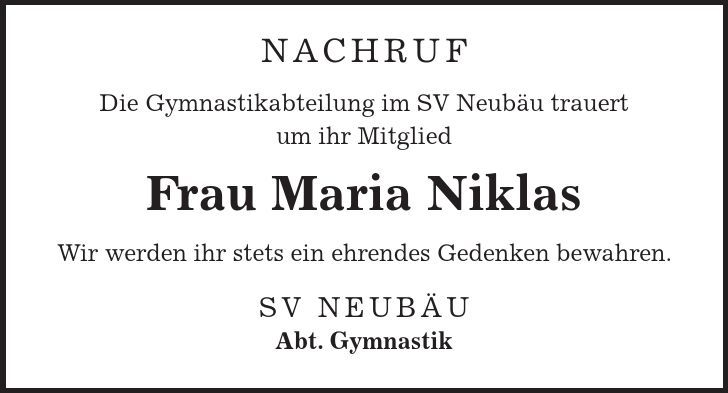 Nachruf Die Gymnastikabteilung im SV Neubäu trauert um ihr Mitglied Frau Maria Niklas Wir werden ihr stets ein ehrendes Gedenken bewahren. SV Neubäu Abt. Gymnastik