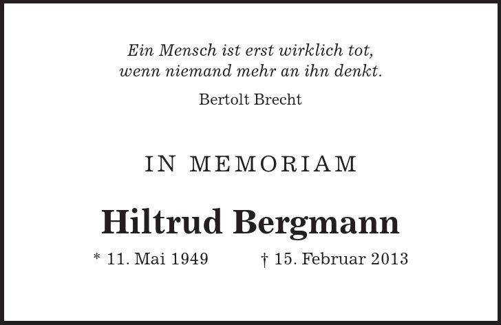 Ein Mensch ist erst wirklich tot, wenn niemand mehr an ihn denkt. Bertolt Brecht IN MEMORIAM Hiltrud Bergmann * 11. Mai ***. Februar 2013
