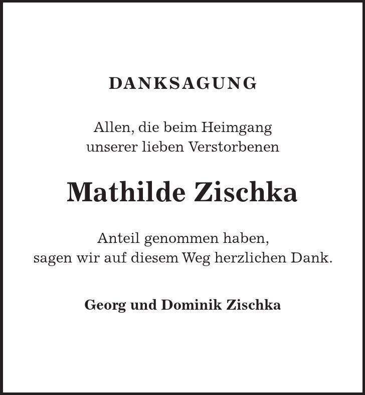 DANKSAGUNG Allen, die beim Heimgang unserer lieben Verstorbenen Mathilde Zischka Anteil genommen haben, sagen wir auf diesem Weg herzlichen Dank. Georg und Dominik Zischka 