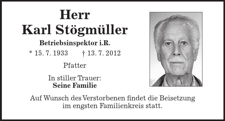Herr Karl Stögmüller Betriebsinspektor i.R. * 15. 7. ***. 7. 2012 Pfatter In stiller Trauer: Seine Familie Auf Wunsch des Verstorbenen findet die Beisetzung im engsten Familienkreis statt. 
