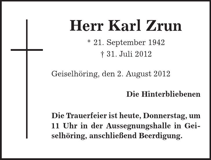 Herr Karl Zrun * 21. September 1942 | 31. Juli 2012 Geiselhöring, den 2. August 2012 Die Hinterbliebenen Die Trauerfeier ist heute, Donnerstag, um 11 Uhr in der Aussegnungshalle in Geiselhöring, anschließend Beerdigung. 
