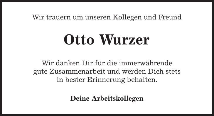 Wir trauern um unseren Kollegen und Freund Otto Wurzer Wir danken Dir für die immerwährende gute Zusammenarbeit und werden Dich stets in bester Erinnerung behalten. Deine Arbeitskollegen 