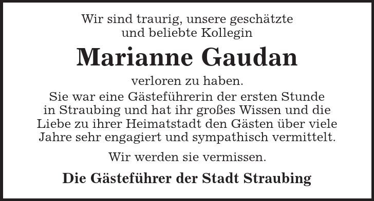 Wir sind traurig, unsere geschätzte und beliebte Kollegin Marianne Gaudan verloren zu haben. Sie war eine Gästeführerin der ersten Stunde in Straubing und hat ihr großes Wissen und die Liebe zu ihrer Heimatstadt den Gästen über viele Jahre sehr engagiert und sympathisch vermittelt. Wir werden sie vermissen. Die Gästeführer der Stadt Straubing 