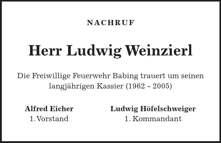 NACHRUF Herr Ludwig Weinzierl Die Freiwillige Feuerwehr Babing trauert um seinen langjährigen Kassier (***) Alfred Eicher Ludwig Höfelschweiger 1. Vorstand 1. Kommandant 