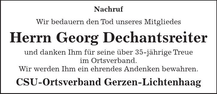 Nachruf Wir bedauern den Tod unseres Mitgliedes Herrn Georg Dechantsreiter und danken Ihm für seine über 35-jährige Treue im Ortsverband. Wir werden Ihm ein ehrendes Andenken bewahren. CSU-Ortsverband Gerzen-Lichtenhaag