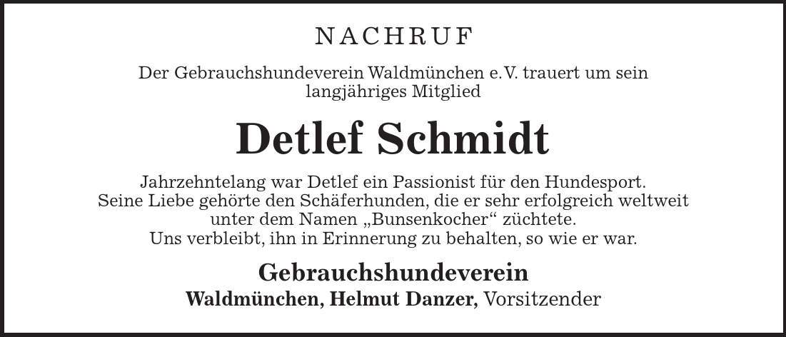 Nachruf Der Gebrauchshundeverein Waldmünchen e.V. trauert um sein langjähriges Mitglied Detlef Schmidt Jahrzehntelang war Detlef ein Passionist für den Hundesport. Seine Liebe gehörte den Schäferhunden, die er sehr erfolgreich weltweit unter dem Namen 