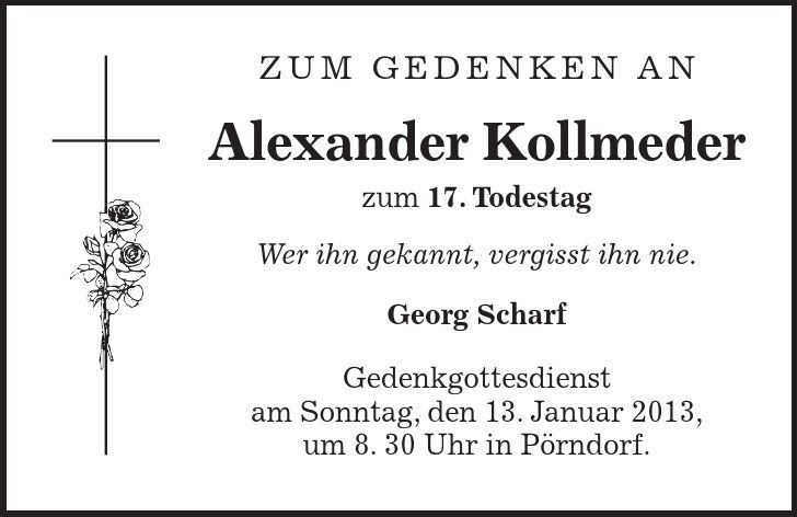Zum Gedenken an Alexander Kollmeder zum 17. Todestag Wer ihn gekannt, vergisst ihn nie. Georg Scharf Gedenkgottesdienst am Sonntag, den 13. Januar 2013, um 8. 30 Uhr in Pörndorf.