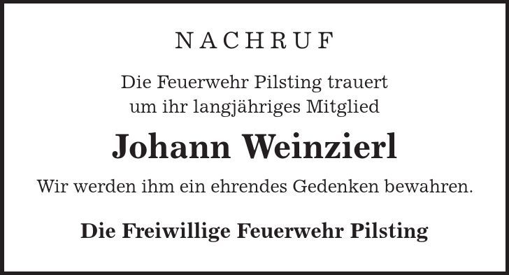 Nachruf Die Feuerwehr Pilsting trauert um ihr langjähriges Mitglied Johann Weinzierl Wir werden ihm ein ehrendes Gedenken bewahren. Die Freiwillige Feuerwehr Pilsting 