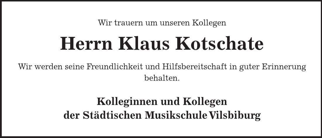 Wir trauern um unseren Kollegen Herrn Klaus Kotschate Wir werden seine Freundlichkeit und Hilfsbereitschaft in guter Erinnerung behalten. Kolleginnen und Kollegen der Städtischen Musikschule Vilsbiburg 