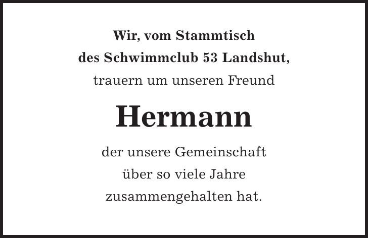 Wir, vom Stammtisch des Schwimmclub 53 Landshut, trauern um unseren Freund Hermann der unsere Gemeinschaft über so viele Jahre zusammengehalten hat.
