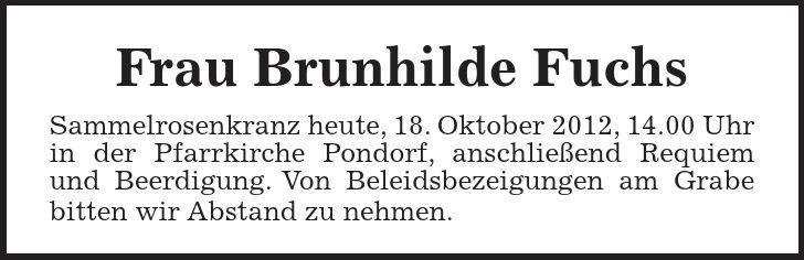 Frau Brunhilde Fuchs Sammelrosenkranz heute, 18. Oktober 2012, 14.00 Uhr in der Pfarrkirche Pondorf, anschließend Requiem und Beerdigung. Von Beleidsbezeigungen am Grabe bitten wir Abstand zu nehmen. 