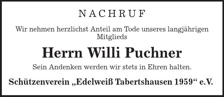 Nachruf Wir nehmen herzlichst Anteil am Tode unseres langjährigen Mitglieds Herrn Willi Puchner Sein Andenken werden wir stets in Ehren halten. Schützenverein ,Edelweiß Tabertshausen 1959' e.V. 