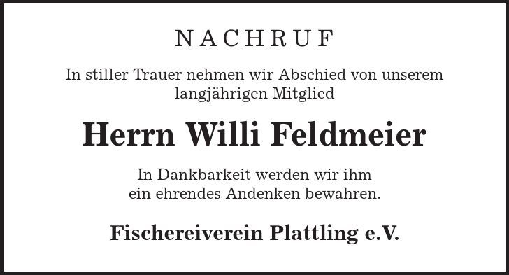 Nachruf In stiller Trauer nehmen wir Abschied von unserem langjährigen Mitglied Herrn Willi Feldmeier In Dankbarkeit werden wir ihm ein ehrendes Andenken bewahren. Fischereiverein Plattling e.V. 