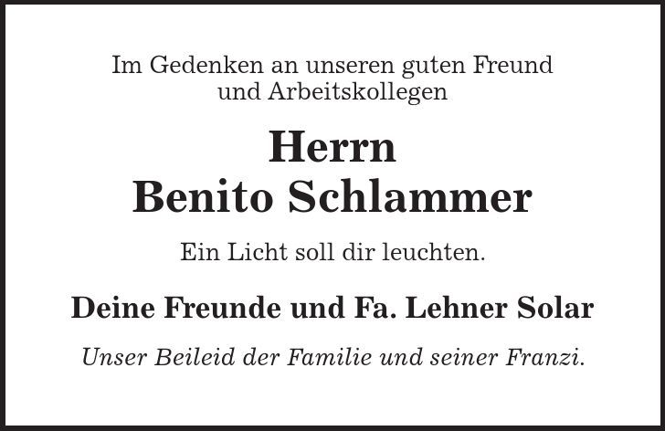 Im Gedenken an unseren guten Freund und Arbeitskollegen Herrn Benito Schlammer Ein Licht soll dir leuchten. Deine Freunde und Fa. Lehner Solar Unser Beileid der Familie und seiner Franzi.