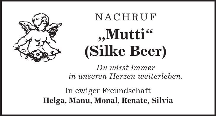 Nachruf Mutti (Silke Beer) Du wirst immer in unseren Herzen weiterleben. In ewiger Freundschaft Helga, Manu, Monal, Renate, Silvia