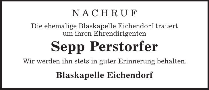Nachruf Die ehemalige Blaskapelle Eichendorf trauert um ihren Ehrendirigenten Sepp Perstorfer Wir werden ihn stets in guter Erinnerung behalten. Blaskapelle Eichendorf 