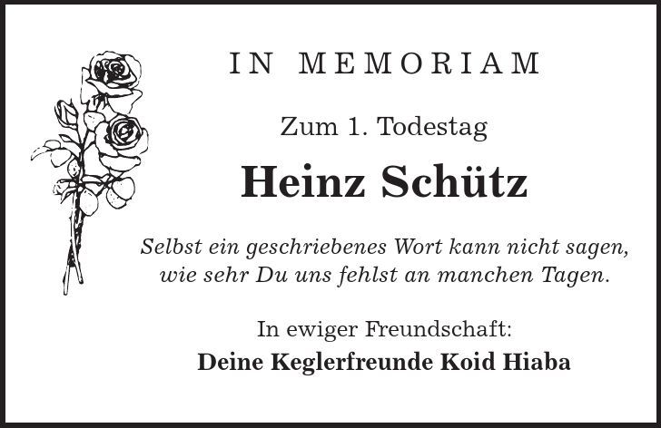 In MEMORIAM Zum 1. Todestag Heinz Schütz Selbst ein geschriebenes Wort kann nicht sagen, wie sehr Du uns fehlst an manchen Tagen. In ewiger Freundschaft: Deine Keglerfreunde Koid Hiaba 