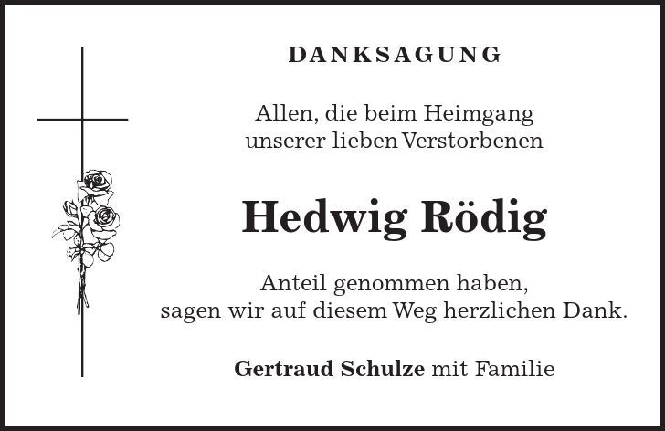DANKSAGUNG Allen, die beim Heimgang unserer lieben Verstorbenen Hedwig Rödig Anteil genommen haben, sagen wir auf diesem Weg herzlichen Dank. Gertraud Schulze mit Familie