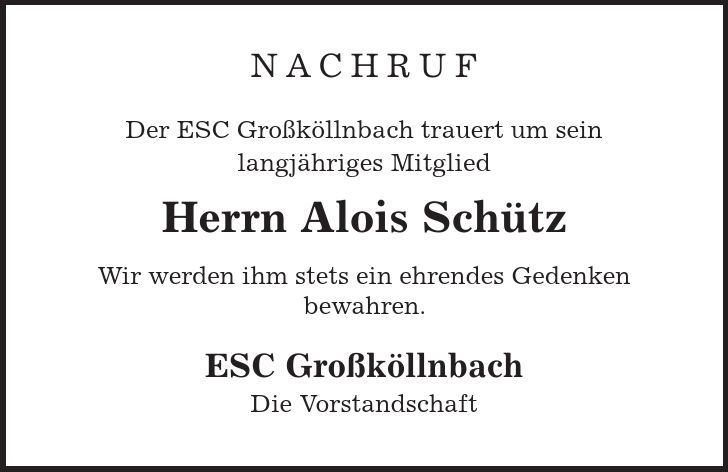 nachruf Der ESC Großköllnbach trauert um sein langjähriges Mitglied Herrn Alois Schütz Wir werden ihm stets ein ehrendes Gedenken bewahren. ESC Großköllnbach Die Vorstandschaft 