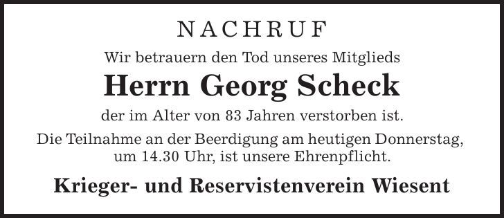 NACHRUF Wir betrauern den Tod unseres Mitglieds Herrn Georg Scheck der im Alter von 83 Jahren verstorben ist. Die Teilnahme an der Beerdigung am heutigen Donnerstag, um 14.30 Uhr, ist unsere Ehrenpflicht. Krieger- und Reservistenverein Wiesent 