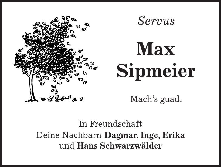 Servus Max Sipmeier Mach's guad. In Freundschaft Deine Nachbarn Dagmar, Inge, Erika und Hans Schwarzwälder