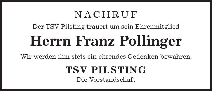 Nachruf Der TSV Pilsting trauert um sein Ehrenmitglied Herrn Franz Pollinger Wir werden ihm stets ein ehrendes Gedenken bewahren. TSV Pilsting Die Vorstandschaft 
