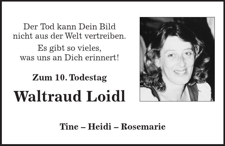 Tine - Heidi - Rosemarie Der Tod kann Dein Bild nicht aus der Welt vertreiben. Es gibt so vieles, was uns an Dich erinnert! Zum 10. Todestag Waltraud Loidl 