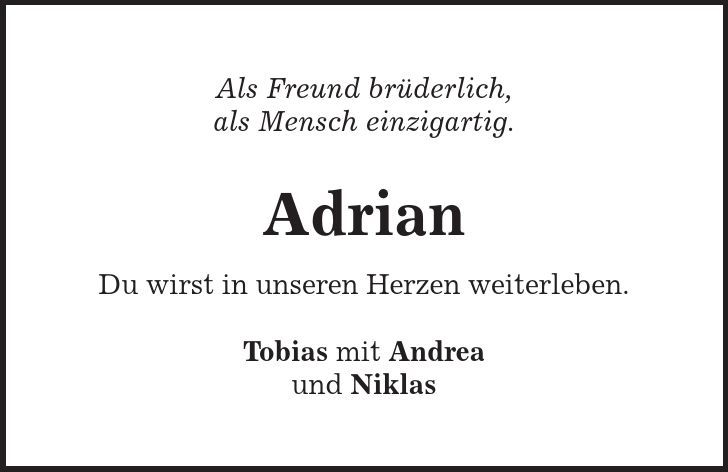 Als Freund brüderlich, als Mensch einzigartig. Adrian Du wirst in unseren Herzen weiterleben. Tobias mit Andrea und Niklas