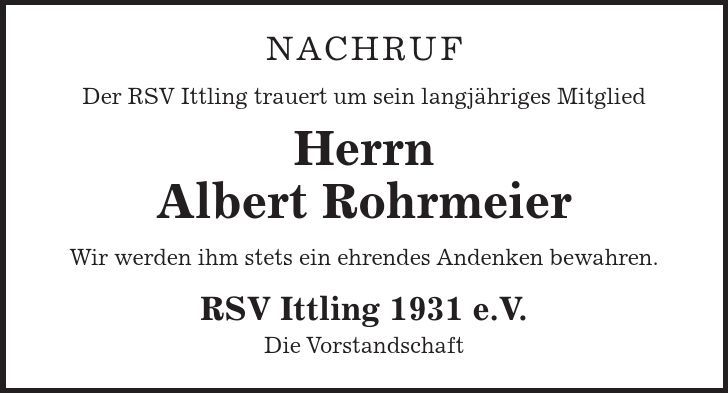 Nachruf Der RSV Ittling trauert um sein langjähriges Mitglied Herrn Albert Rohrmeier Wir werden ihm stets ein ehrendes Andenken bewahren. RSV Ittling 1931 e.V. Die Vorstandschaft