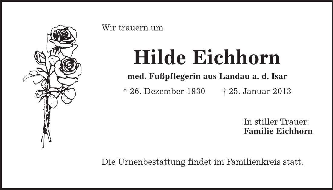 Wir trauern um Hilde Eichhorn med. Fußpflegerin aus Landau a. d. Isar * 26. Dezember 1930 | 25. Januar 2013 In stiller Trauer: Familie Eichhorn Die Urnenbestattung findet im Familienkreis statt. 