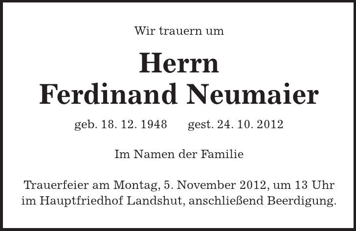 Wir trauern um Herrn Ferdinand Neumaier geb. 18. 12. 1948 gest. 24. 10. 2012 Im Namen der Familie Trauerfeier am Montag, 5. November 2012, um 13 Uhr im Hauptfriedhof Landshut, anschließend Beerdigung. 