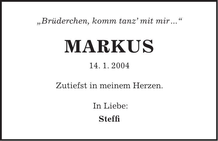 'Brüderchen, komm tanz mit mir ...' MARKUS 14. 1. 2004 Zutiefst in meinem Herzen. In Liebe: Steffi 