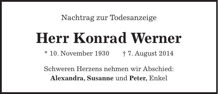 Nachtrag zur Todesanzeige Herr Konrad Werner * 10. November 1930 + 7. August 2014 Schweren Herzens nehmen wir Abschied: Alexandra, Susanne und Peter, Enkel