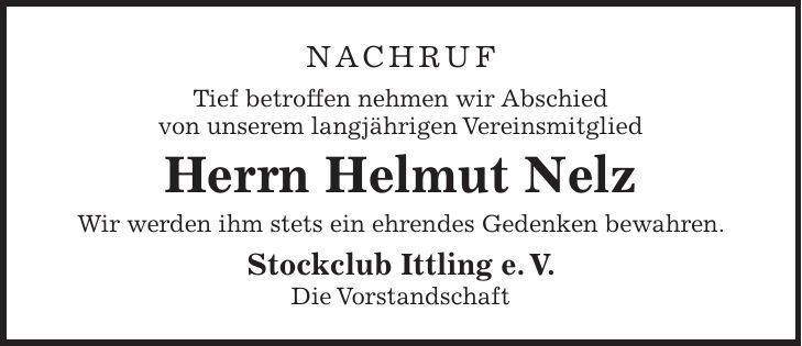Nachruf Tief betroffen nehmen wir Abschied von unserem langjährigen Vereinsmitglied Herrn Helmut Nelz Wir werden ihm stets ein ehrendes Gedenken bewahren. Stockclub Ittling e. V. Die Vorstandschaft 