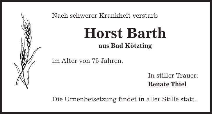 Nach schwerer Krankheit verstarb Horst Barth aus Bad Kötzting im Alter von 75 Jahren. In stiller Trauer: Renate Thiel Die Urnenbeisetzung findet in aller Stille statt.