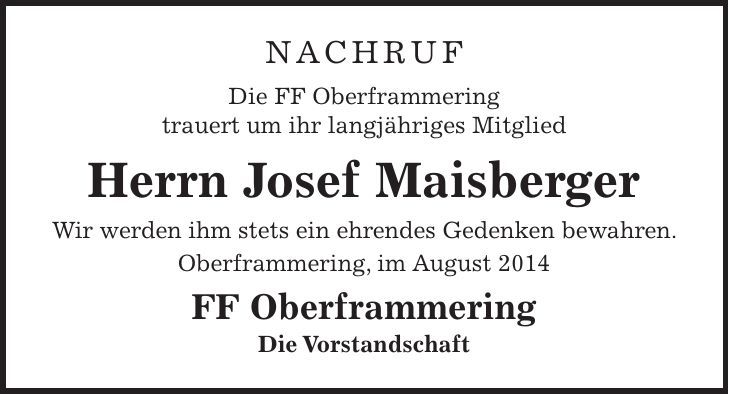 Nachruf Die FF Oberframmering trauert um ihr langjähriges Mitglied Herrn Josef Maisberger Wir werden ihm stets ein ehrendes Gedenken bewahren. Oberframmering, im August 2014 FF Oberframmering Die Vorstandschaft
