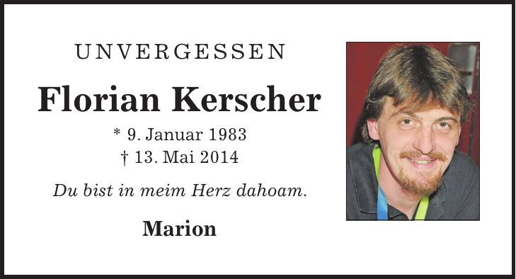 UNvergessen Florian Kerscher * 9. Januar 1983 + 13. Mai 2014 Du bist in meim Herz dahoam. Marion