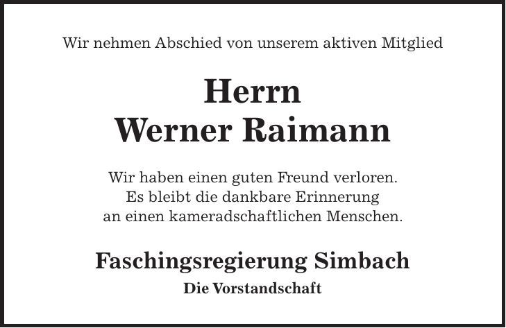 Wir nehmen Abschied von unserem aktiven Mitglied Herrn Werner Raimann Wir haben einen guten Freund verloren. Es bleibt die dankbare Erinnerung an einen kameradschaftlichen Menschen. Faschingsregierung Simbach Die Vorstandschaft