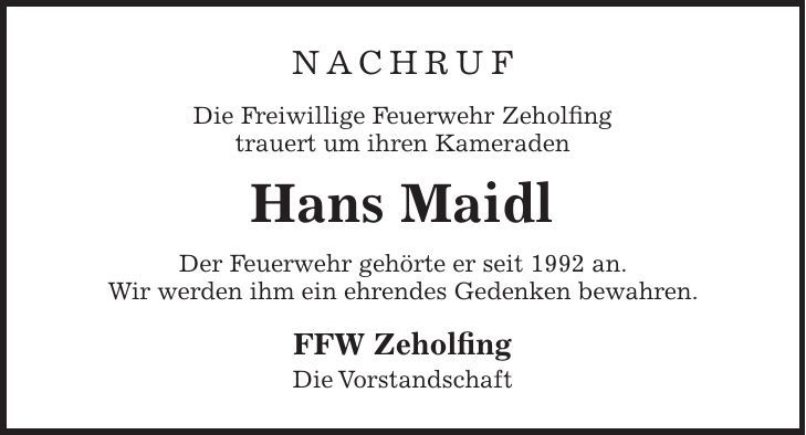 Nachruf Die Freiwillige Feuerwehr Zeholfing trauert um ihren Kameraden Hans Maidl Der Feuerwehr gehörte er seit 1992 an. Wir werden ihm ein ehrendes Gedenken bewahren. FFW Zeholfing Die Vorstandschaft 