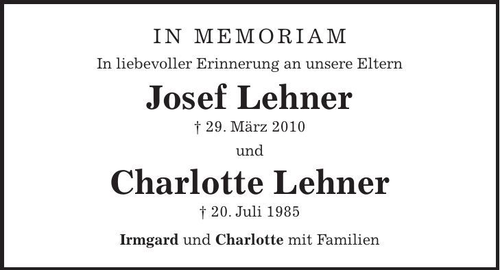 in memoriam In liebevoller Erinnerung an unsere Eltern Josef Lehner + 29. März 2010 und Charlotte Lehner + 20. Juli 1985 Irmgard und Charlotte mit Familien 